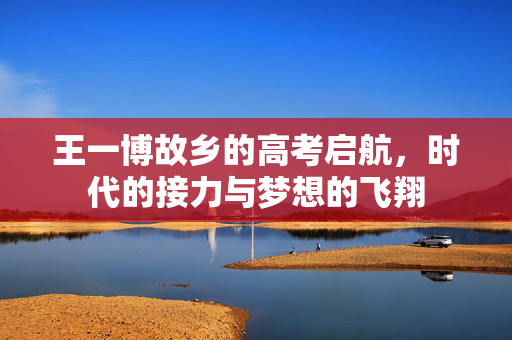 王一博故乡的高考启航，时代的接力与梦想的飞翔