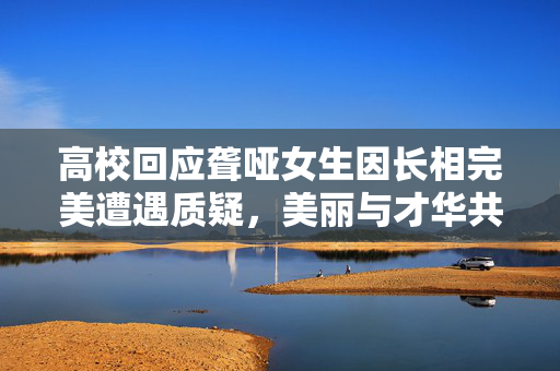 高校回应聋哑女生因长相完美遭遇质疑，美丽与才华共存