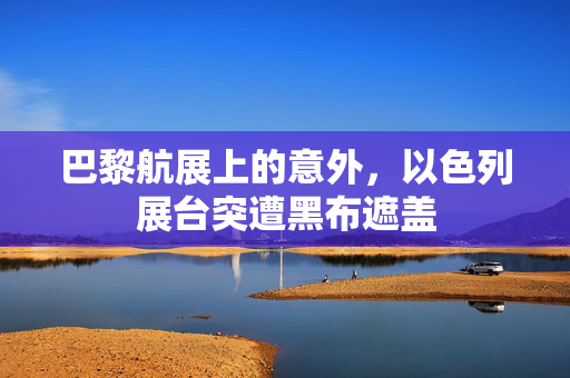 巴黎航展上的意外，以色列展台突遭黑布遮盖