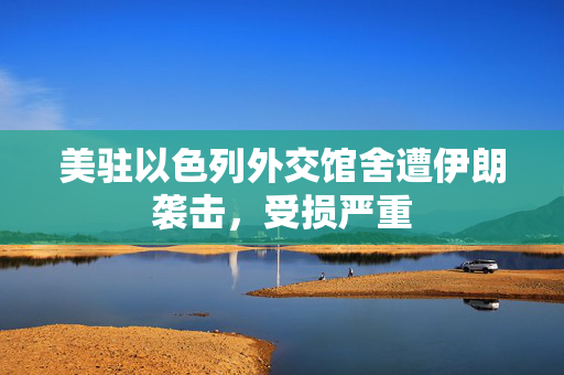 美驻以色列外交馆舍遭伊朗袭击，受损严重