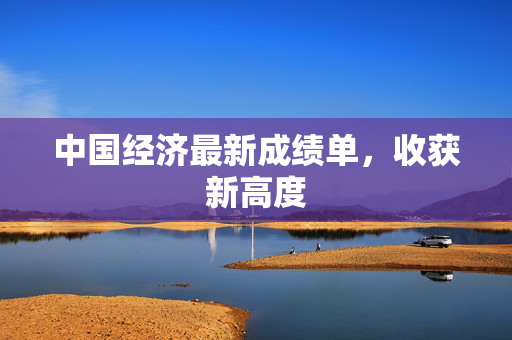 中国经济最新成绩单，收获新高度