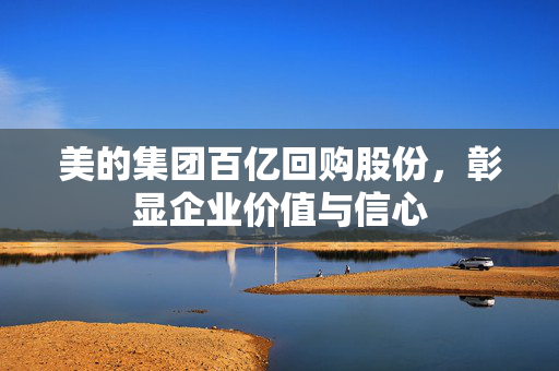 美的集团百亿回购股份，彰显企业价值与信心