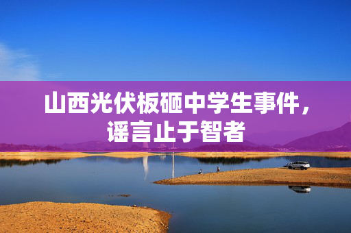 山西光伏板砸中学生事件，谣言止于智者