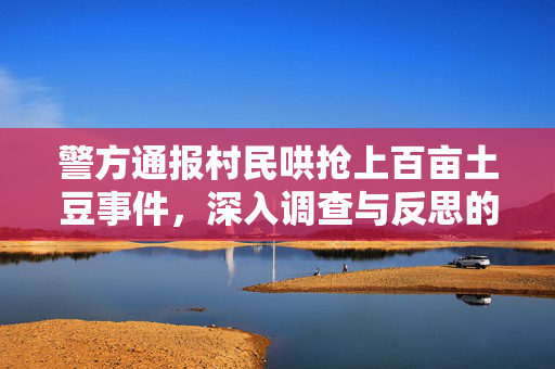 警方通报村民哄抢上百亩土豆事件，深入调查与反思的必要性
