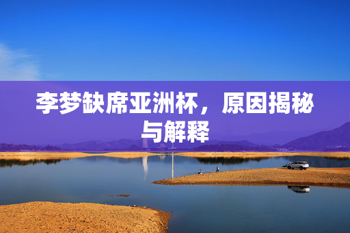 李梦缺席亚洲杯，原因揭秘与解释