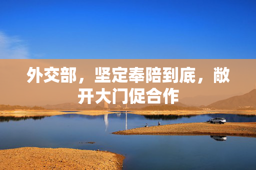 外交部，坚定奉陪到底，敞开大门促合作