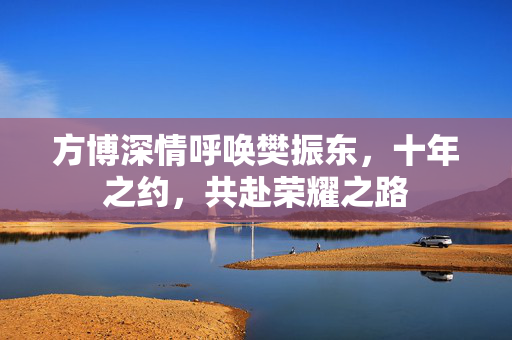方博深情呼唤樊振东，十年之约，共赴荣耀之路