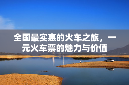 全国最实惠的火车之旅，一元火车票的魅力与价值