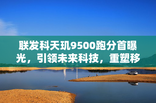 联发科天玑9500跑分首曝光，引领未来科技，重塑移动体验
