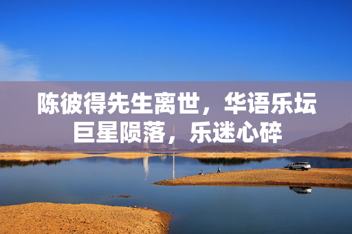 陈彼得先生离世，华语乐坛巨星陨落，乐迷心碎