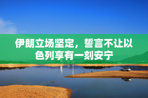 伊朗立场坚定，誓言不让以色列享有一刻安宁