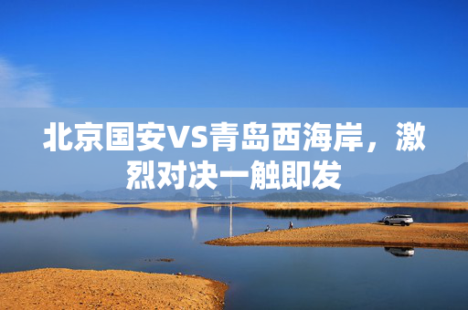 北京国安VS青岛西海岸，激烈对决一触即发