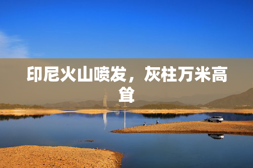 印尼火山喷发，灰柱万米高耸
