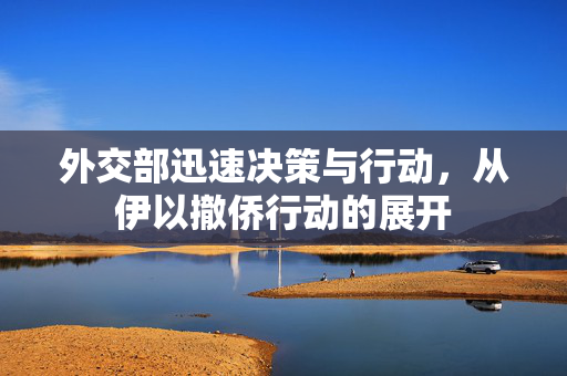 外交部迅速决策与行动，从伊以撤侨行动的展开