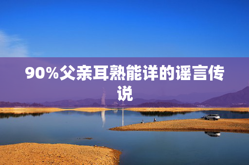 90%父亲耳熟能详的谣言传说
