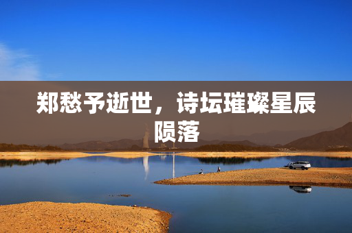 郑愁予逝世，诗坛璀璨星辰陨落
