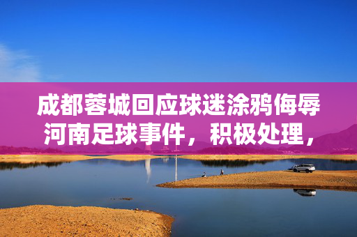 成都蓉城回应球迷涂鸦侮辱河南足球事件，积极处理，维护足球文化尊严