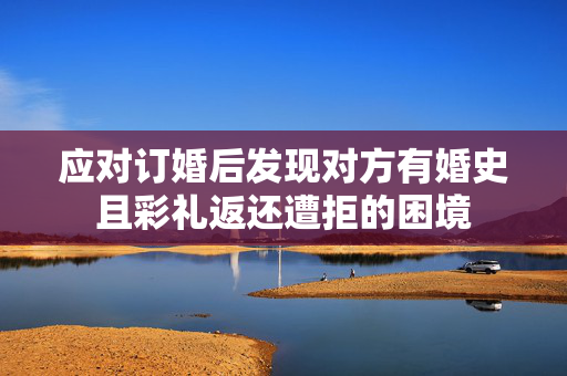 应对订婚后发现对方有婚史且彩礼返还遭拒的困境