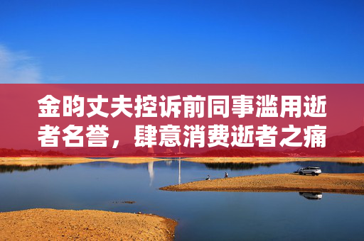金昀丈夫控诉前同事滥用逝者名誉，肆意消费逝者之痛