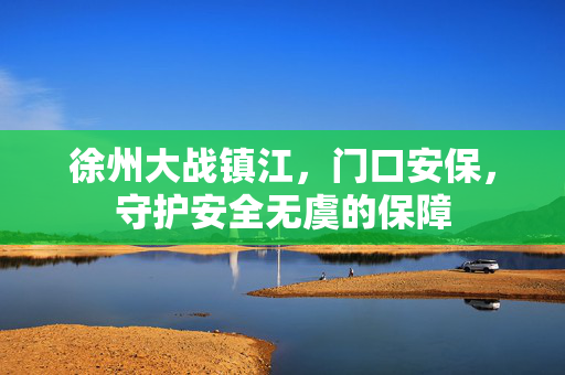 徐州大战镇江，门口安保，守护安全无虞的保障