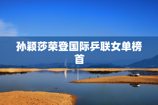 孙颖莎荣登国际乒联女单榜首