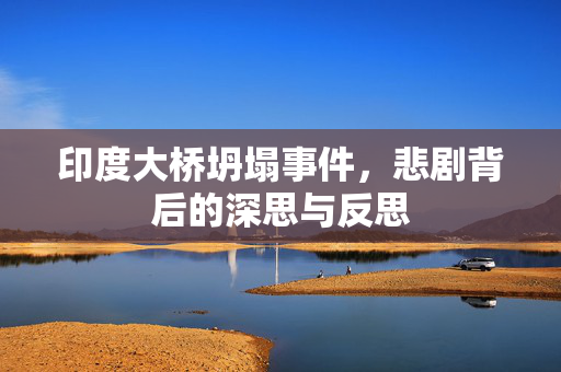 印度大桥坍塌事件，悲剧背后的深思与反思