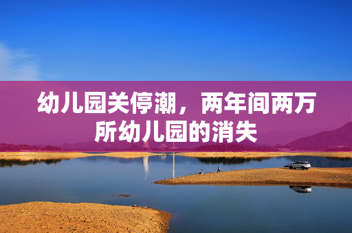 幼儿园关停潮，两年间两万所幼儿园的消失
