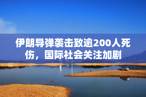 伊朗导弹袭击致逾200人死伤，国际社会关注加剧