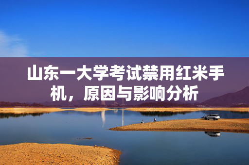 山东一大学考试禁用红米手机，原因与影响分析