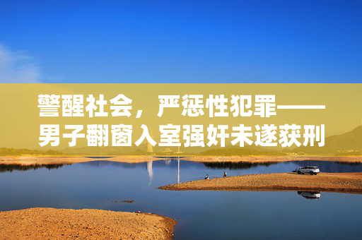 警醒社会，严惩性犯罪——男子翻窗入室强奸未遂获刑责