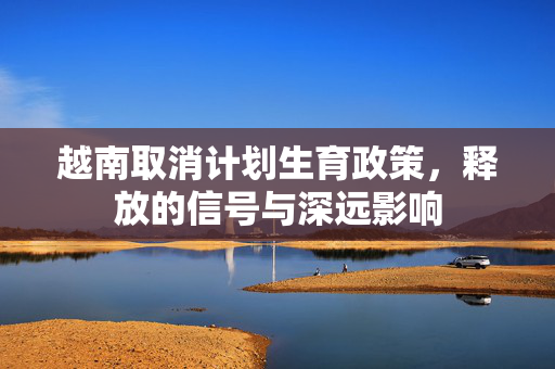 越南取消计划生育政策，释放的信号与深远影响