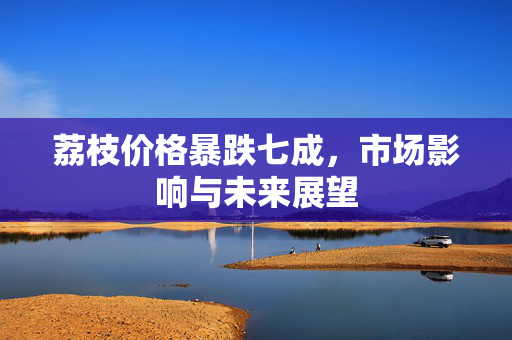 荔枝价格暴跌七成，市场影响与未来展望