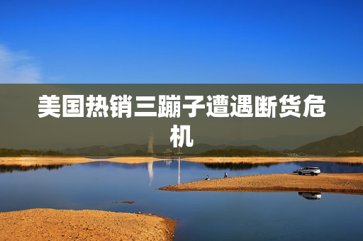 美国热销三蹦子遭遇断货危机