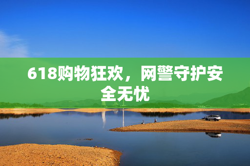 618购物狂欢，网警守护安全无忧