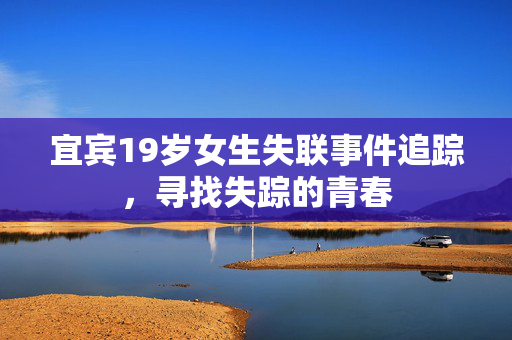 宜宾19岁女生失联事件追踪，寻找失踪的青春