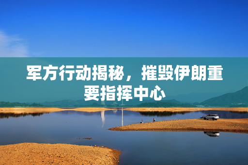 军方行动揭秘，摧毁伊朗重要指挥中心