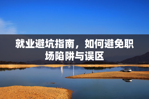 就业避坑指南，如何避免职场陷阱与误区