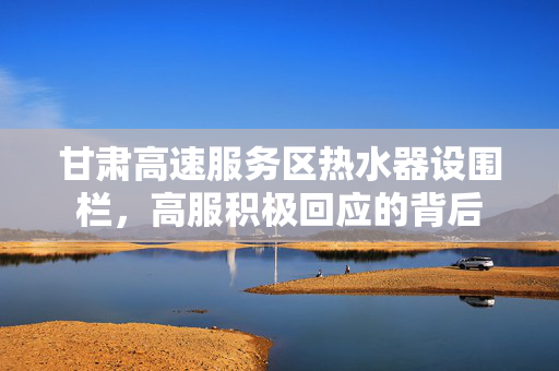 甘肃高速服务区热水器设围栏，高服积极回应的背后