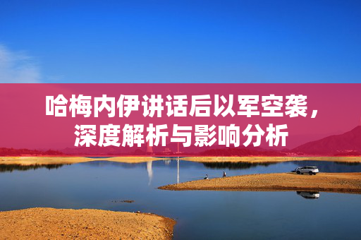 哈梅内伊讲话后以军空袭，深度解析与影响分析