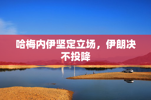 哈梅内伊坚定立场，伊朗决不投降