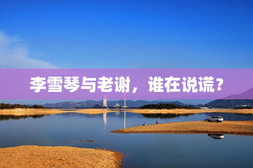 李雪琴与老谢，谁在说谎？