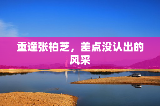 重逢张柏芝，差点没认出的风采