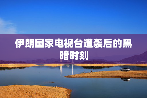 伊朗国家电视台遭袭后的黑暗时刻