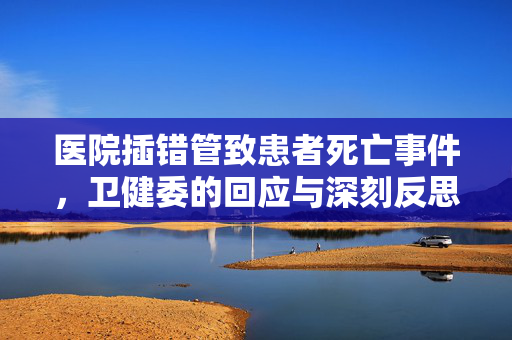 医院插错管致患者死亡事件，卫健委的回应与深刻反思