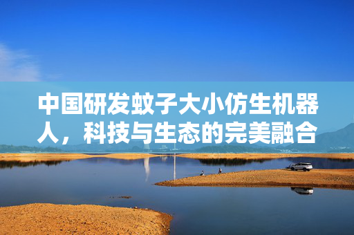 中国研发蚊子大小仿生机器人，科技与生态的完美融合