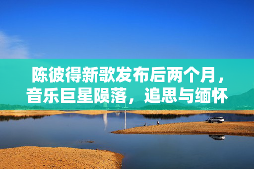 陈彼得新歌发布后两个月，音乐巨星陨落，追思与缅怀