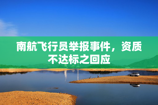 南航飞行员举报事件，资质不达标之回应