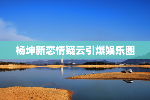 杨坤新恋情疑云引爆娱乐圈