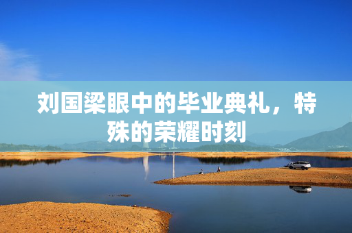刘国梁眼中的毕业典礼，特殊的荣耀时刻