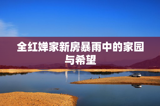 全红婵家新房暴雨中的家园与希望